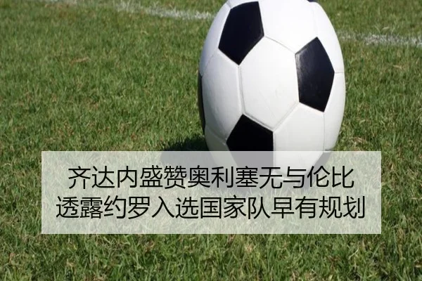齐达内盛赞奥利塞无与伦比 透露约罗入选国家队早有规划